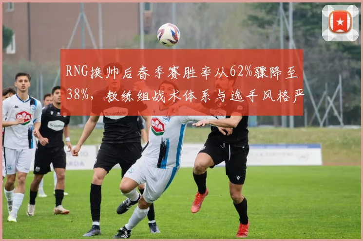 RNG换帅后春季赛胜率从62%骤降至38%，教练组战术体系与选手风格严重脱节