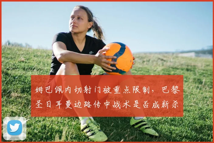 姆巴佩内切射门被重点限制，巴黎圣日耳曼边路传中战术是否成新杀招？